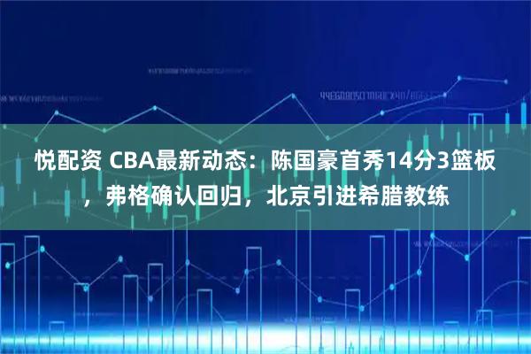 悦配资 CBA最新动态：陈国豪首秀14分3篮板，弗格确认回归，北京引进希腊教练