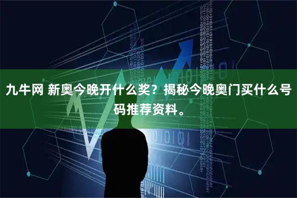 九牛网 新奥今晚开什么奖？揭秘今晚奥门买什么号码推荐资料。
