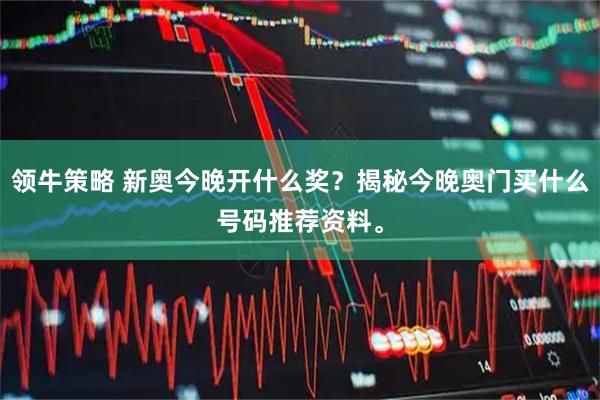 领牛策略 新奥今晚开什么奖？揭秘今晚奥门买什么号码推荐资料。