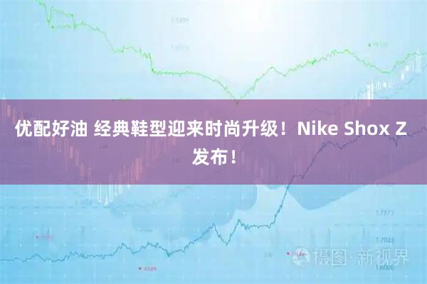 优配好油 经典鞋型迎来时尚升级！Nike Shox Z 发布！