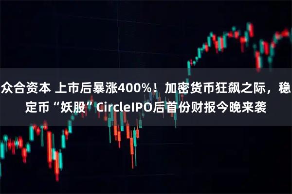 众合资本 上市后暴涨400%!加密货币狂飙之际,稳定币“妖股”CircleIPO后首份财报今晚来袭