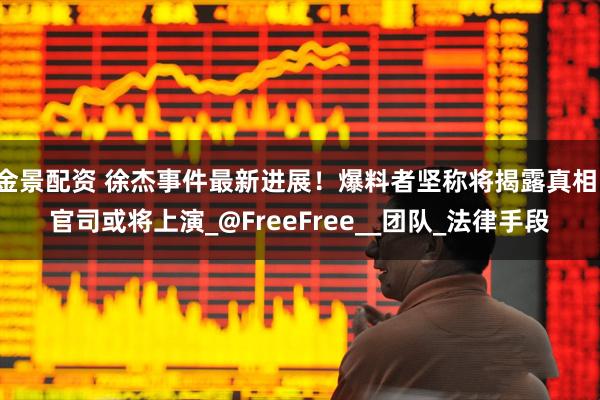 金景配资 徐杰事件最新进展！爆料者坚称将揭露真相，官司或将上演_@FreeFree__团队_法律手段