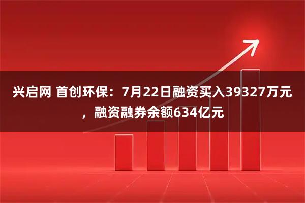 兴启网 首创环保：7月22日融资买入39327万元，融资融券余额634亿元