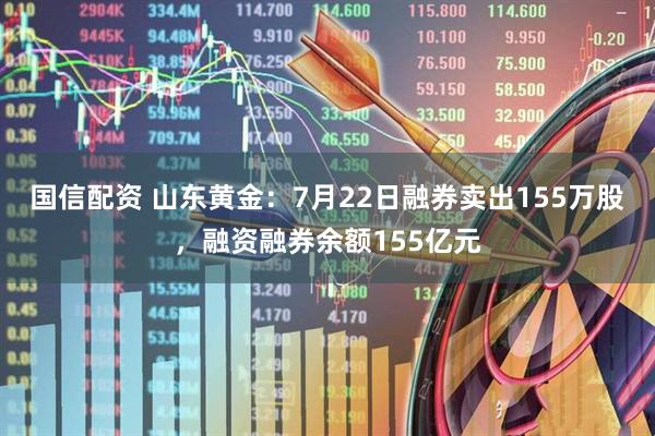 国信配资 山东黄金:7月22日融券卖出155万股,融资融券余额155亿元