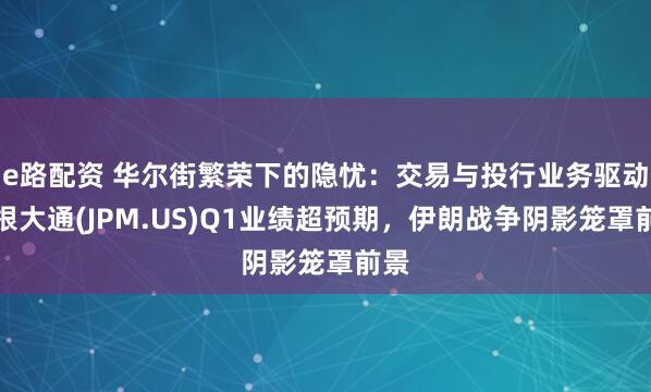 e路配资 华尔街繁荣下的隐忧：交易与投行业务驱动摩根大通(JPM.US)Q1业绩超预期，伊朗战争阴影笼罩前景