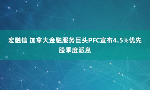 宏融信 加拿大金融服务巨头PFC宣布4.5%优先股季度派息