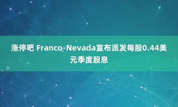 涨停吧 Franco-Nevada宣布派发每股0.44美元季度股息