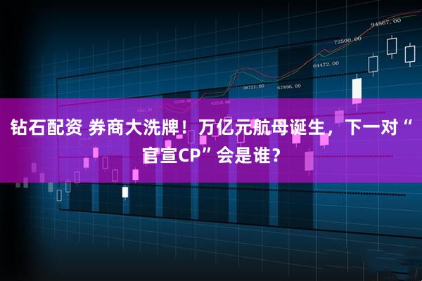 钻石配资 券商大洗牌！万亿元航母诞生，下一对“官宣CP”会是谁？