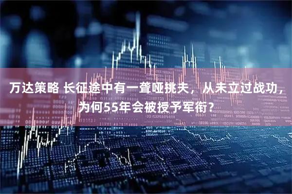 万达策略 长征途中有一聋哑挑夫，从未立过战功，为何55年会被授予军衔？