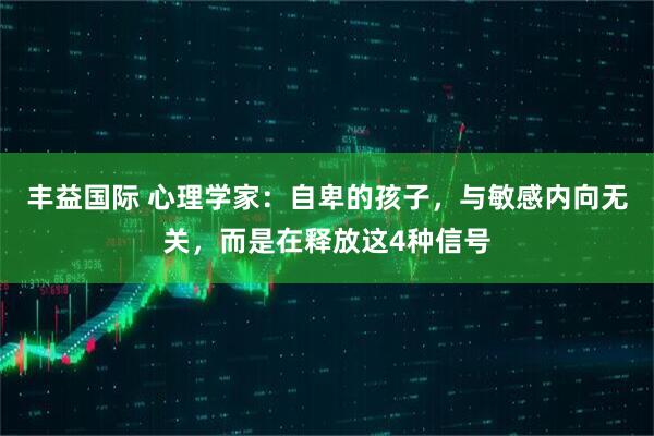 丰益国际 心理学家：自卑的孩子，与敏感内向无关，而是在释放这4种信号