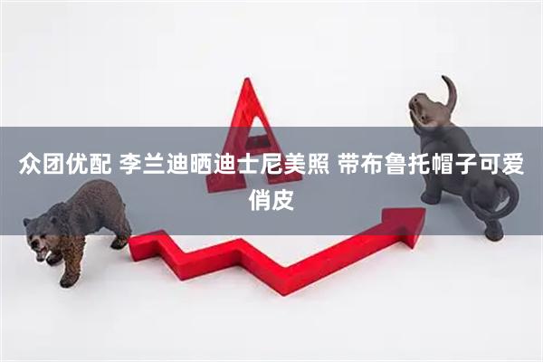 众团优配 李兰迪晒迪士尼美照 带布鲁托帽子可爱俏皮