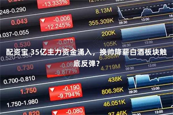 配资宝 35亿主力资金涌入，换帅降薪白酒板块触底反弹？
