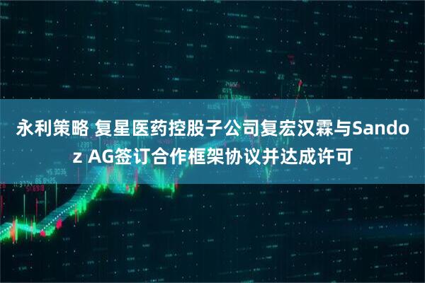 永利策略 复星医药控股子公司复宏汉霖与Sandoz AG签订合作框架协议并达成许可