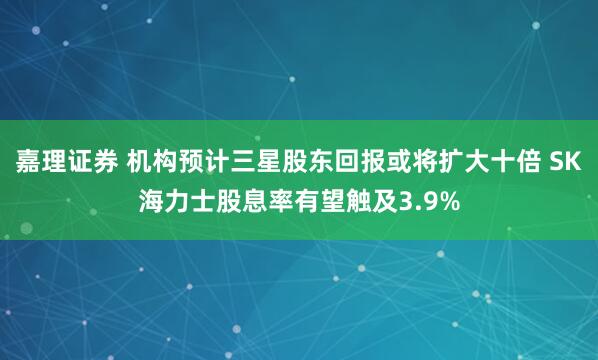 嘉理证券 机构预计三星股东回报或将扩大十倍 SK海力士股息率有望触及3.9%