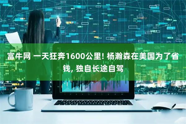富牛网 一天狂奔1600公里! 杨瀚森在美国为了省钱, 独自长途自驾