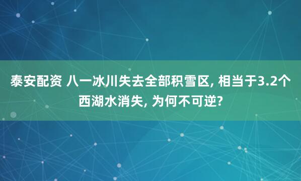 泰安配资 八一冰川失去全部积雪区, 相当于3.2个西湖水消失, 为何不可逆?