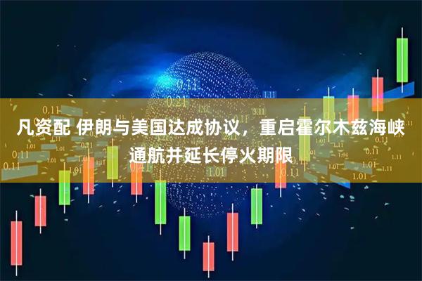 凡资配 伊朗与美国达成协议，重启霍尔木兹海峡通航并延长停火期限