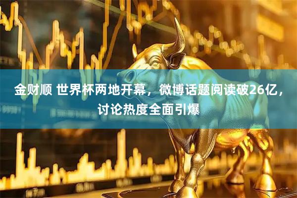 金财顺 世界杯两地开幕，微博话题阅读破26亿，讨论热度全面引爆